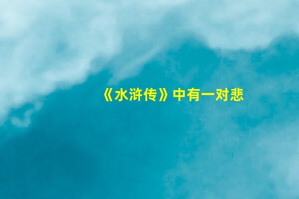 《水浒传》中有一对悲壮兄弟，成名于浔阳江，双双倒在杭州